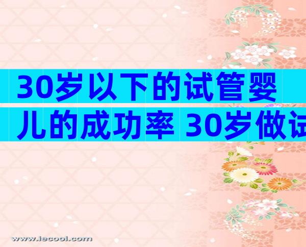 30岁以下的试管婴儿的成功率 30岁做试管婴儿成功率高吗